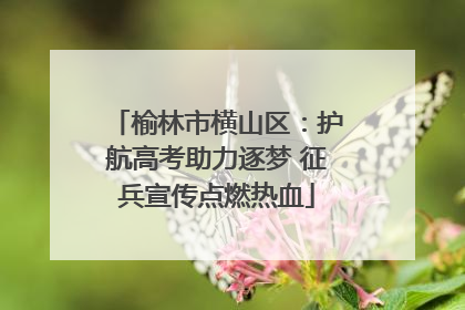 榆林市横山区：护航高考助力逐梦 征兵宣传点燃热血